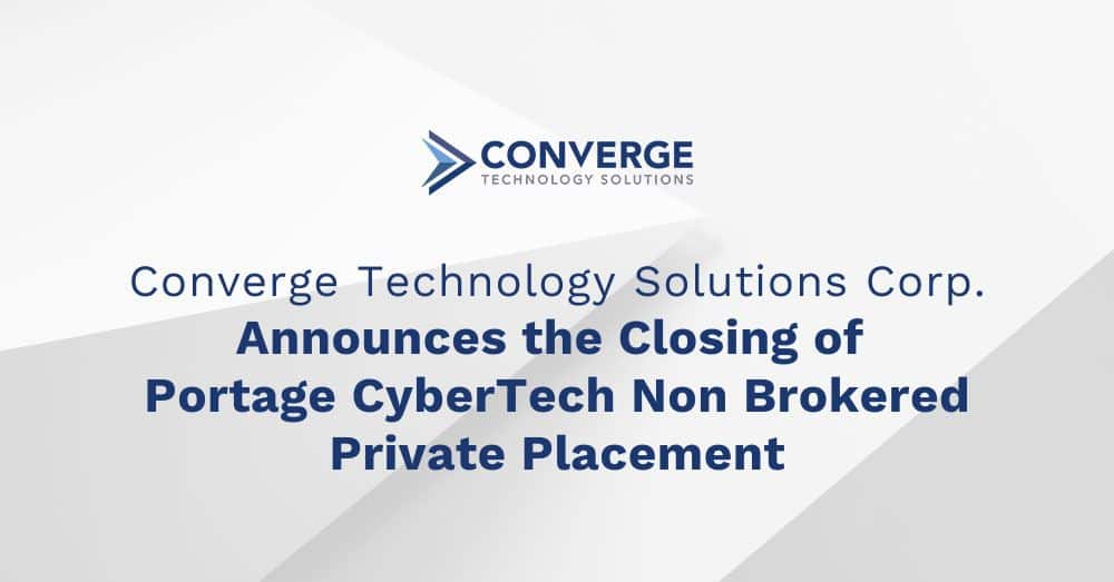 Converge Technology Solutions Corp. Announces the Closing of Portage CyberTech Non Brokered Private Placement