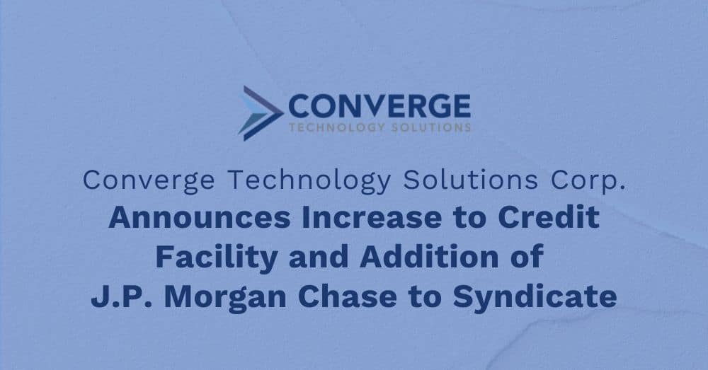 Converge Technology Solutions Corp. Announces Increase to Credit Facility and Addition of J.P. Morgan Chase to Syndicate