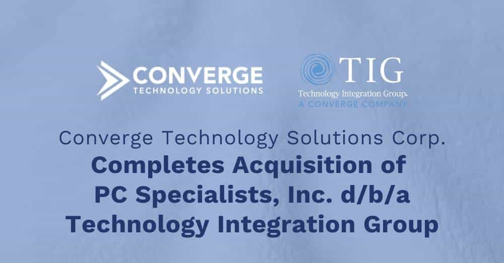 Converge Technology Solutions Corp. Completes Acquisition of PC Specialists, Inc. d/b/a Technology Integration Group