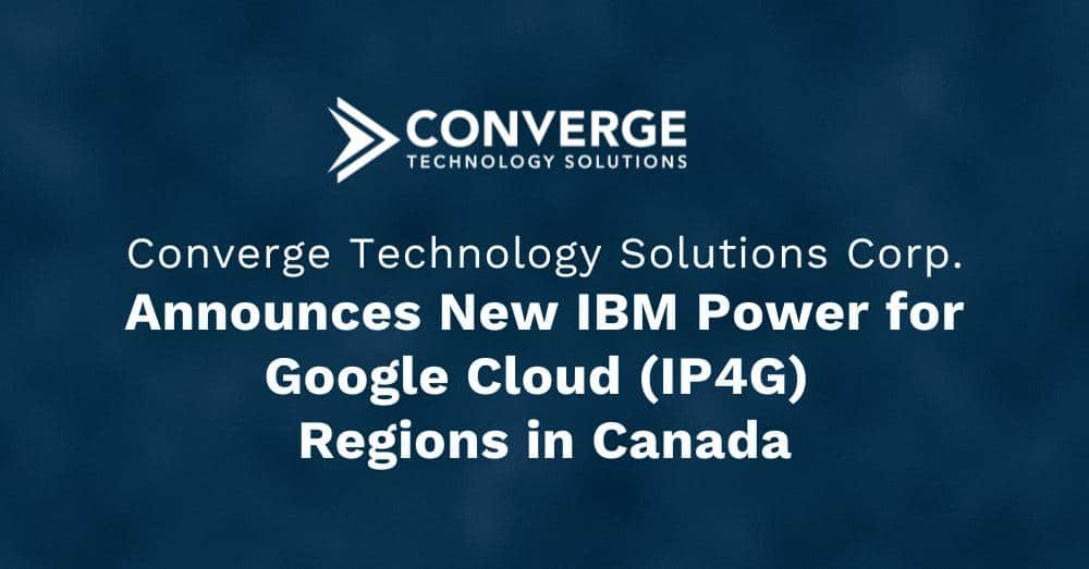 Converge Technology Solutions Corp. Announces New IBM Power for Google Cloud (IP4G) Regions in Canada